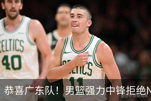 恭喜广东队！男篮强力中锋拒绝NBA合同，朱芳雨迎来重大利好！
