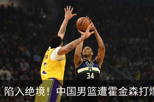 陷入绝境！中国男篮遭霍金森打爆 末轮不胜将无缘世界杯