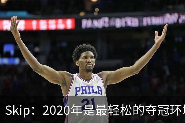 Skip：2020年是最轻松的夺冠环境 詹姆斯带湖人夺了个廉价总冠军